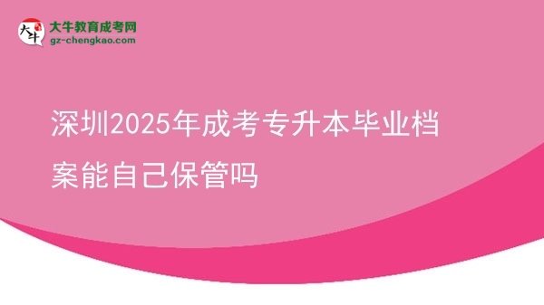 深圳2025年成考專升本畢業(yè)檔案能自己保管嗎圖片