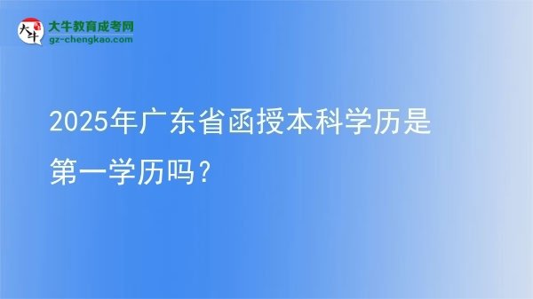 2025年廣東省函授本科學(xué)歷是第一學(xué)歷嗎？圖片