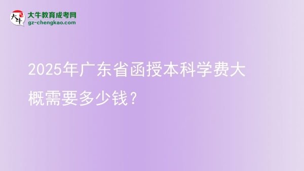 【揭秘】2025年廣東省函授本科學(xué)費大概需要多少錢？