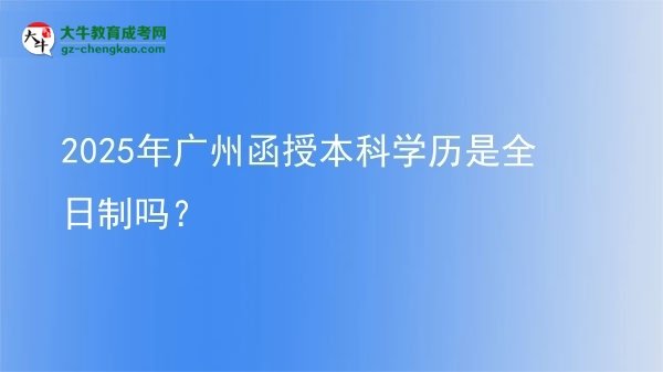 2025年廣州函授本科學(xué)歷是全日制嗎？圖片