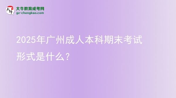2025年廣州成人本科期末考試形式是什么？圖片