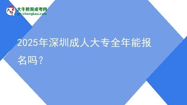 2025年深圳成人大專全年能報名嗎？圖片