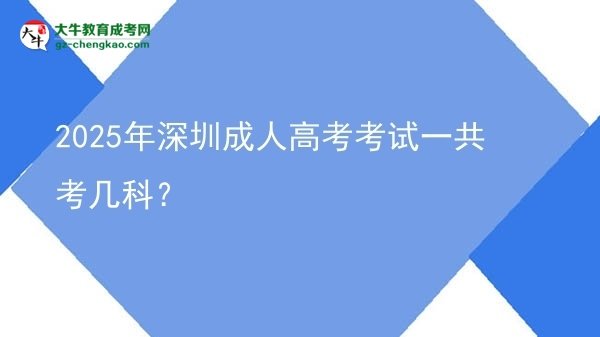 2025年深圳成人高考考試一共考幾科？圖片