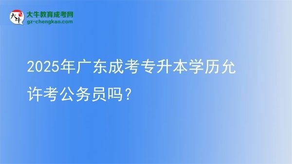 2025年廣東成考專升本學歷允許考公務員嗎？圖片