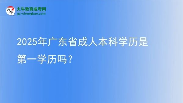 2025年廣東省成人本科學(xué)歷是第一學(xué)歷嗎？圖片