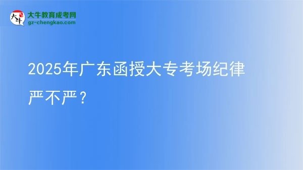 2025年廣東函授大?？紙?chǎng)紀(jì)律嚴(yán)不嚴(yán)？圖片