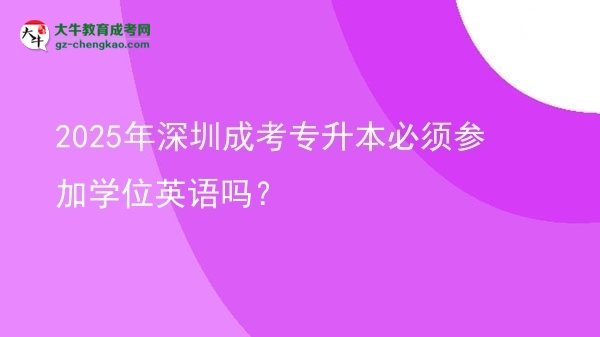 2025年深圳成考專升本必須參加學位英語嗎？圖片