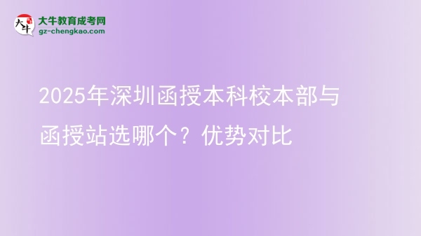 2025年深圳函授本科校本部與函授站選哪個(gè)？?jī)?yōu)勢(shì)對(duì)比圖片