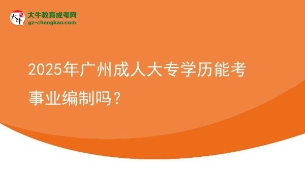2025年廣州成人大專學(xué)歷能考事業(yè)編制嗎？圖片