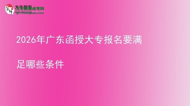 2026年廣東函授大專報名要滿足哪些條件圖片