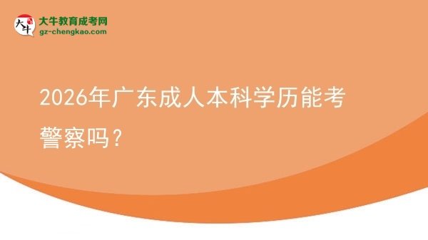 2026年廣東成人本科學(xué)歷能考警察嗎？圖片