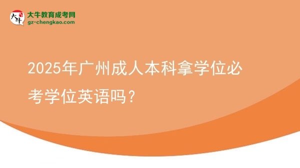 2025年廣州成人本科拿學(xué)位必考學(xué)位英語(yǔ)嗎？圖片