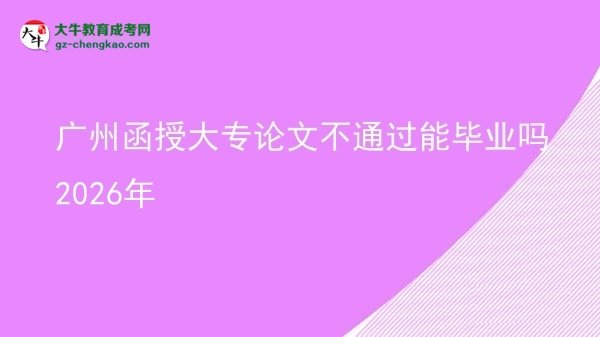 廣州函授大專論文不通過能畢業(yè)嗎2026年圖片