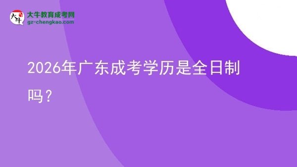 2026年廣東成考學(xué)歷是全日制嗎？圖片