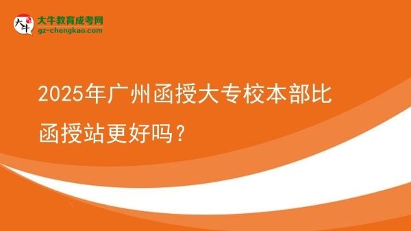 2025年廣州函授大專校本部比函授站更好嗎？圖片