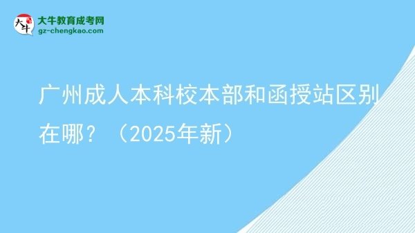 廣州成人本科校本部和函授站區(qū)別在哪？（2025年新）圖片