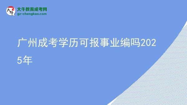 廣州成考學(xué)歷可報事業(yè)編嗎2025年圖片