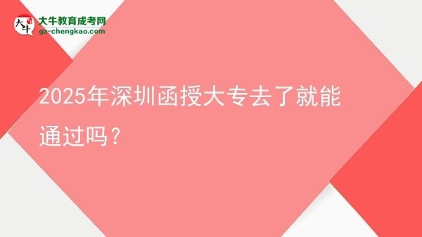 2025年深圳函授大專去了就能通過(guò)嗎？圖片
