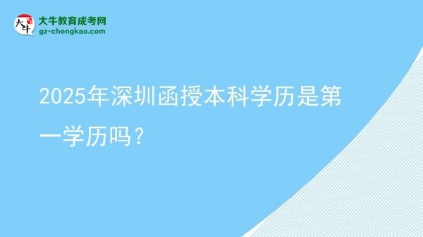 【圖文】2025年深圳函授本科學(xué)歷是第一學(xué)歷嗎？