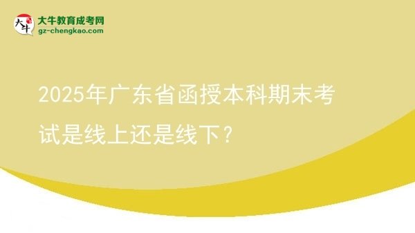 2025年廣東省函授本科期末考試是線上還是線下？圖片