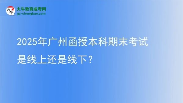 2025年廣州函授本科期末考試是線上還是線下？圖片