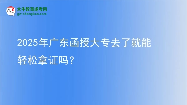2025年廣東函授大專去了就能輕松拿證嗎？圖片