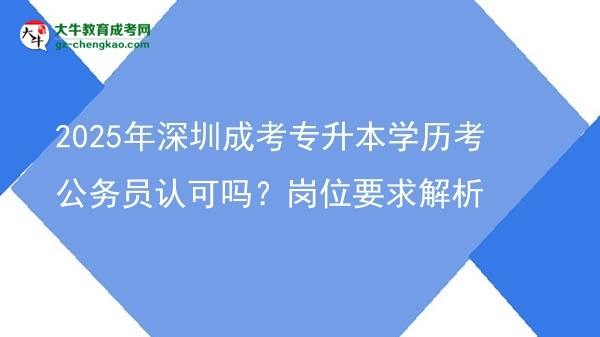 2025年深圳成考專升本學(xué)歷考公務(wù)員認(rèn)可嗎？崗位要求解析圖片
