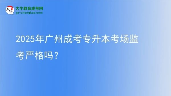 2025年廣州成考專升本考場監(jiān)考嚴格嗎？圖片