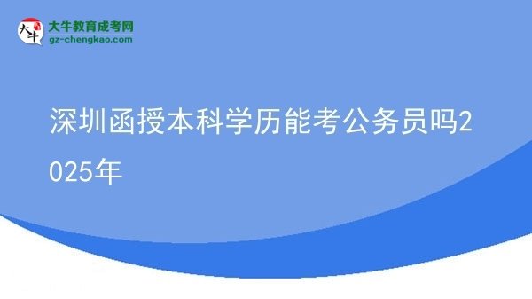 【圖文】深圳函授本科學(xué)歷能考公務(wù)員嗎2025年