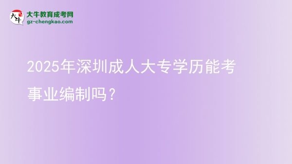 2025年深圳成人大專(zhuān)學(xué)歷能考事業(yè)編制嗎？圖片