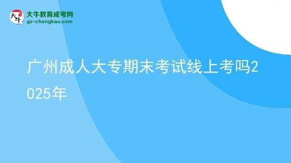 廣州成人大專期末考試線上考嗎2025年圖片