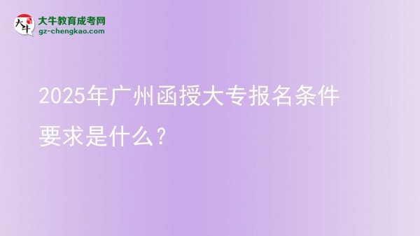 2025年廣州函授大專報名條件要求是什么？圖片