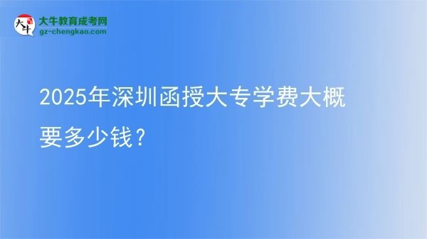 2025年深圳函授大專學(xué)費(fèi)大概要多少錢？圖片