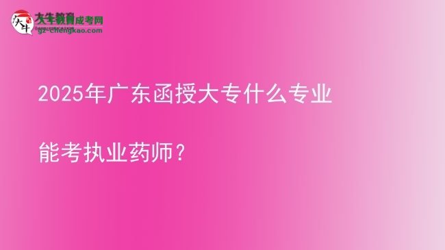 2025年廣東函授大專什么專業(yè)能考執(zhí)業(yè)藥師？圖片