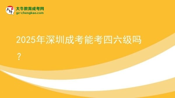 2025年深圳成考能考四六級嗎？