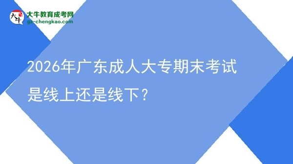 2026年廣東成人大專期末考試是線上還是線下？圖片