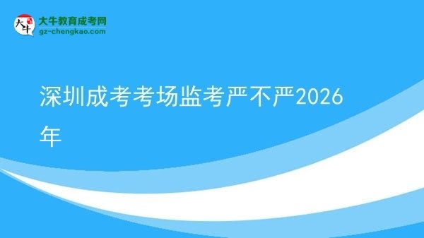 深圳成考考場監(jiān)考嚴(yán)不嚴(yán)2026年