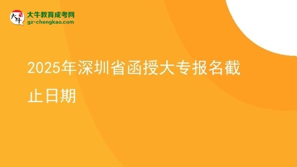 2025年深圳省函授大專報名截止日期圖片
