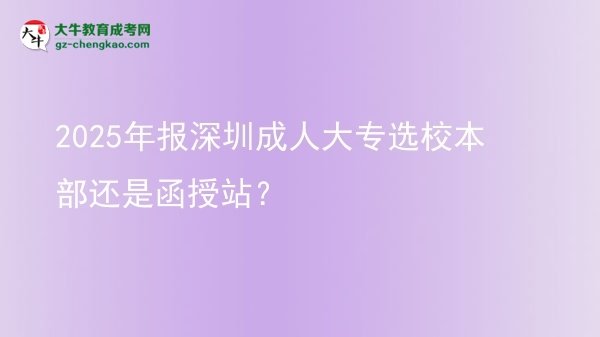2025年報深圳成人大專選校本部還是函授站？圖片