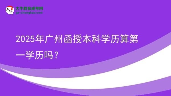 2025年廣州函授本科學(xué)歷算第一學(xué)歷嗎？圖片