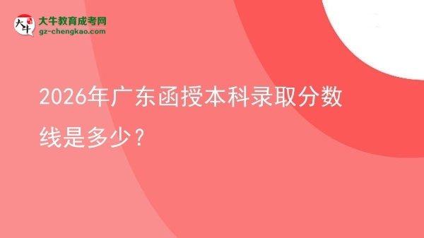【圖文】2026年廣東函授本科錄取分?jǐn)?shù)線是多少？