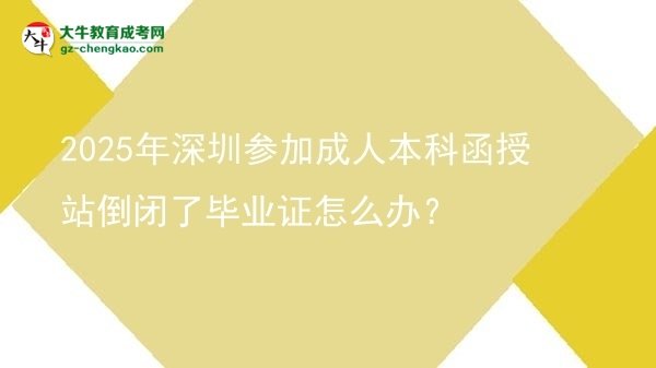 2025年深圳參加成人本科函授站倒閉了畢業(yè)證怎么辦？圖片
