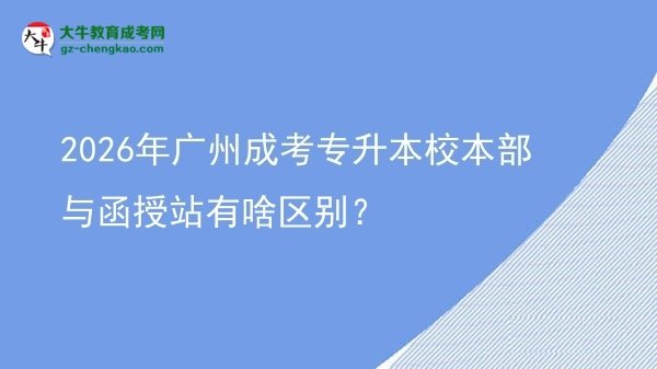 2026年廣州成考專升本校本部與函授站有啥區(qū)別？圖片