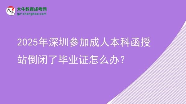 2025年深圳參加成人本科函授站倒閉了畢業(yè)證怎么辦？圖片