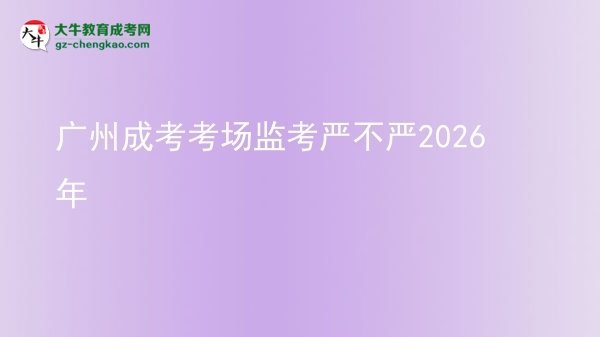 廣州成考考場(chǎng)監(jiān)考嚴(yán)不嚴(yán)2026年