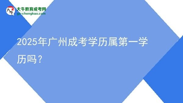 2025年廣州成考學(xué)歷屬第一學(xué)歷嗎？圖片