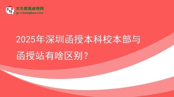 【圖解】2025年深圳函授本科校本部與函授站有啥區(qū)別？