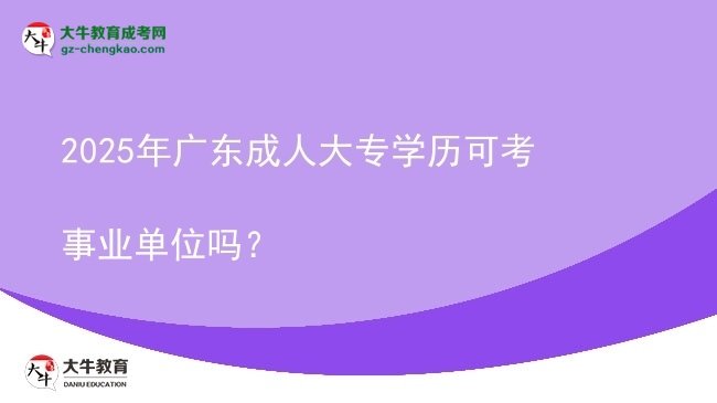 2025年廣東成人大專學歷可考事業(yè)單位嗎？圖片