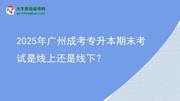 2025年廣州成考專升本期末考試是線上還是線下？圖片