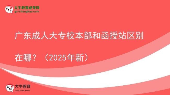 廣東成人大專校本部和函授站區(qū)別在哪？（2025年新）圖片